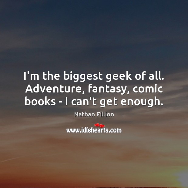 I’m the biggest geek of all. Adventure, fantasy, comic books – I can’t get enough. Nathan Fillion Picture Quote