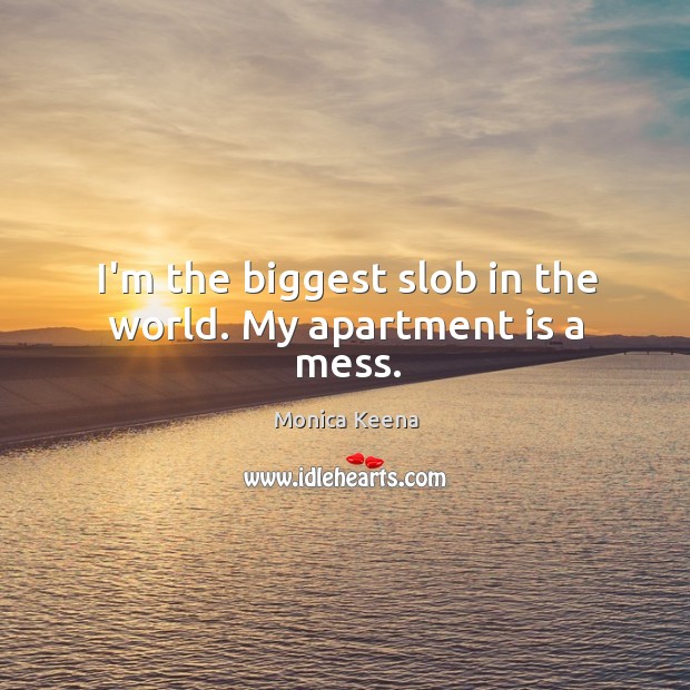 I’m the biggest slob in the world. My apartment is a mess. Monica Keena Picture Quote
