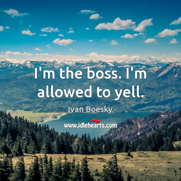 I’m the boss. I’m allowed to yell. Ivan Boesky Picture Quote
