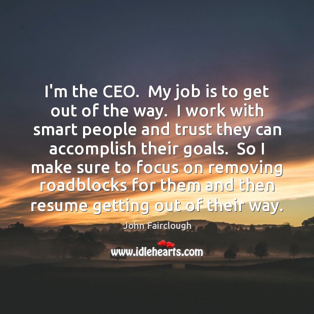 I’m the CEO.  My job is to get out of the way. John Fairclough Picture Quote