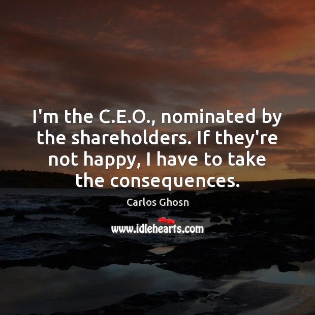 I’m the C.E.O., nominated by the shareholders. If they’re not Carlos Ghosn Picture Quote
