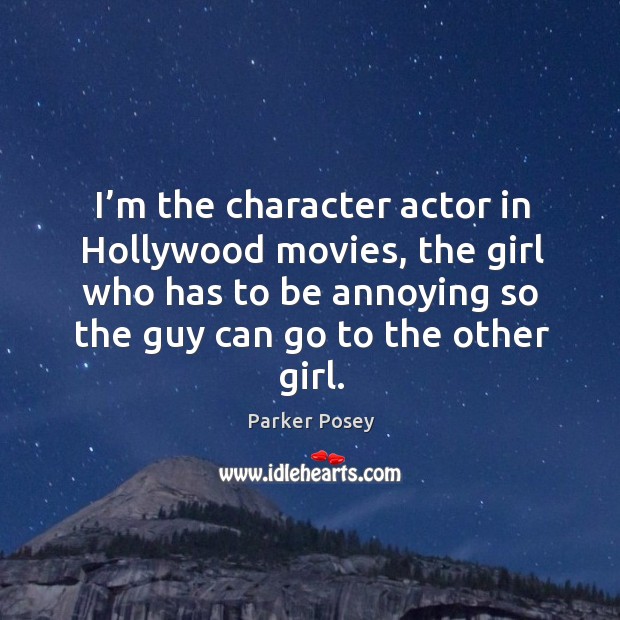 I’m the character actor in hollywood movies, the girl who has to be annoying so the guy can go to the other girl. Parker Posey Picture Quote