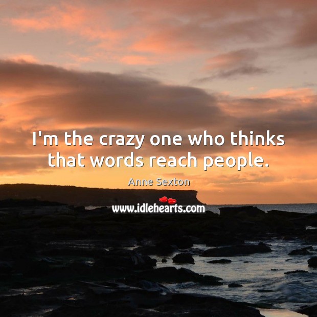 I’m the crazy one who thinks that words reach people. Anne Sexton Picture Quote