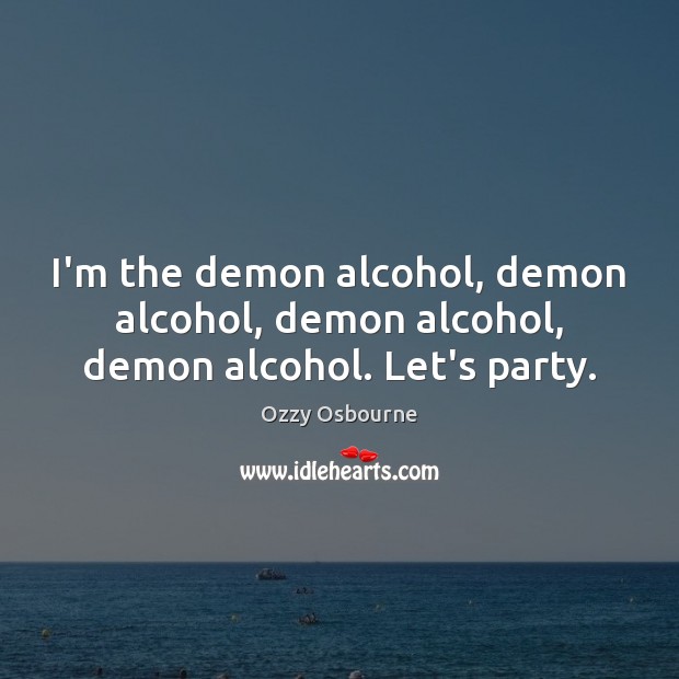 I’m the demon alcohol, demon alcohol, demon alcohol, demon alcohol. Let’s party. Image