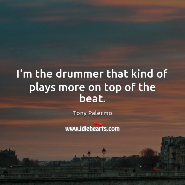 I’m the drummer that kind of plays more on top of the beat. Tony Palermo Picture Quote
