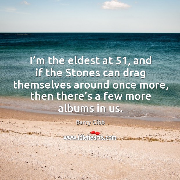 I’m the eldest at 51, and if the stones can drag themselves around once more Barry Gibb Picture Quote