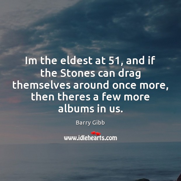 Im the eldest at 51, and if the Stones can drag themselves around Barry Gibb Picture Quote