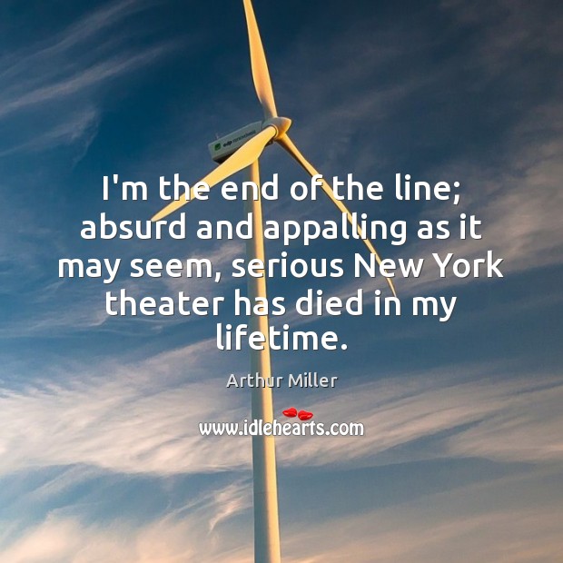 I’m the end of the line; absurd and appalling as it may Arthur Miller Picture Quote