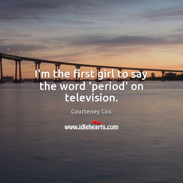 I’m the first girl to say the word ‘period’ on television. Courteney Cox Picture Quote