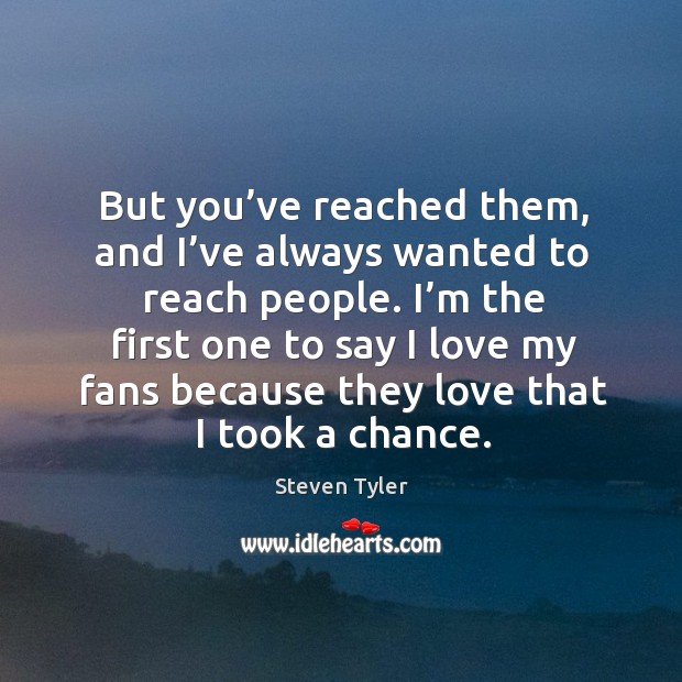 I’m the first one to say I love my fans because they love that I took a chance. Steven Tyler Picture Quote