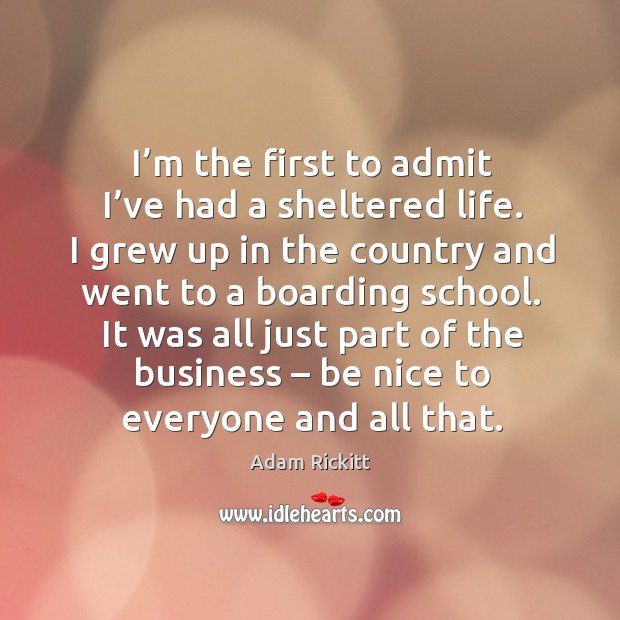 I’m the first to admit I’ve had a sheltered life. I grew up in the country and went to a boarding school. Adam Rickitt Picture Quote