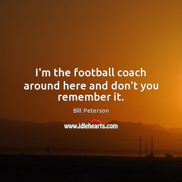 I’m the football coach around here and don’t you remember it. Image