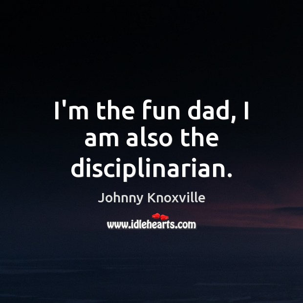 I’m the fun dad, I am also the disciplinarian. Johnny Knoxville Picture Quote