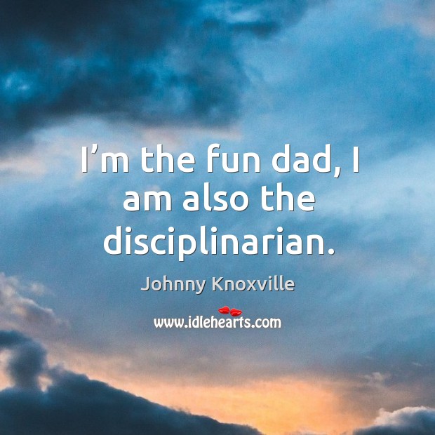 I’m the fun dad, I am also the disciplinarian. Johnny Knoxville Picture Quote