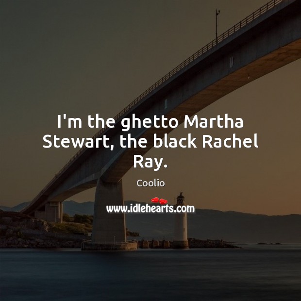 I’m the ghetto Martha Stewart, the black Rachel Ray. Coolio Picture Quote