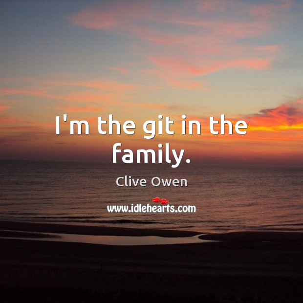 I’m the git in the family. Clive Owen Picture Quote