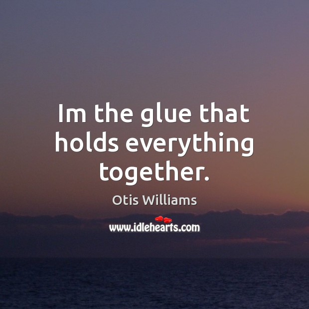 Im the glue that holds everything together. Otis Williams Picture Quote