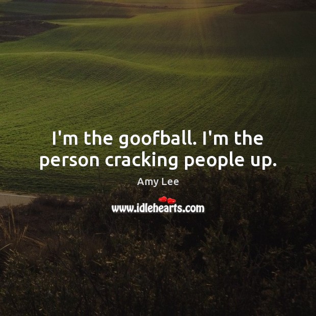 I’m the goofball. I’m the person cracking people up. Image