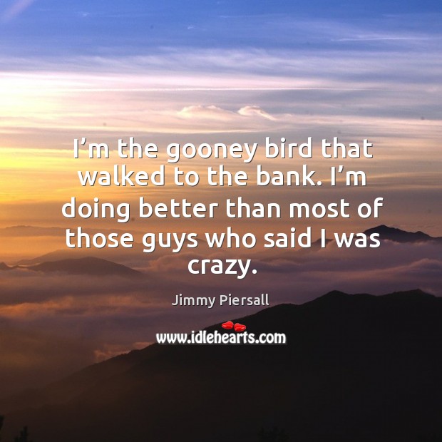 I’m the gooney bird that walked to the bank. I’m doing better than most of those guys who said I was crazy. Jimmy Piersall Picture Quote