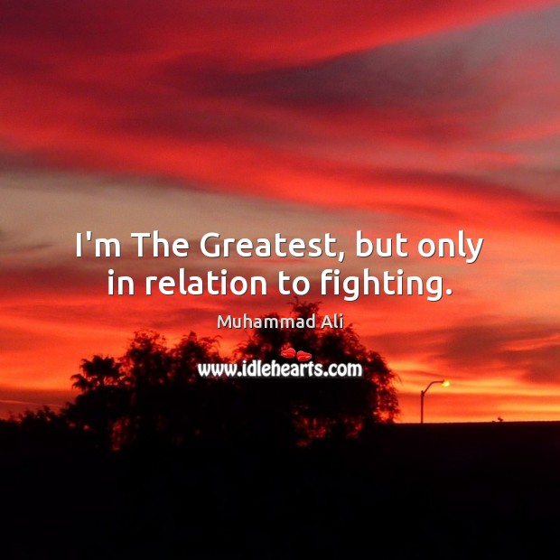 I’m The Greatest, but only in relation to fighting. Muhammad Ali Picture Quote