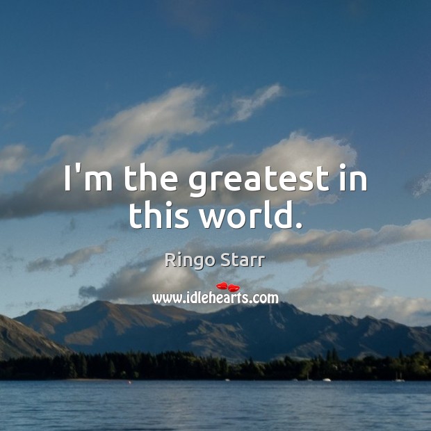 I’m the greatest in this world. Ringo Starr Picture Quote