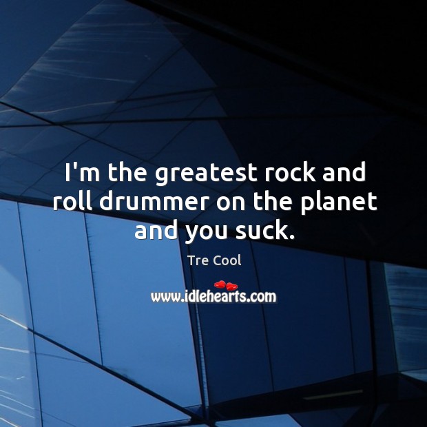 I’m the greatest rock and roll drummer on the planet and you suck. Tre Cool Picture Quote