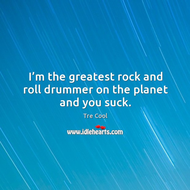 I’m the greatest rock and roll drummer on the planet and you suck. Tre Cool Picture Quote