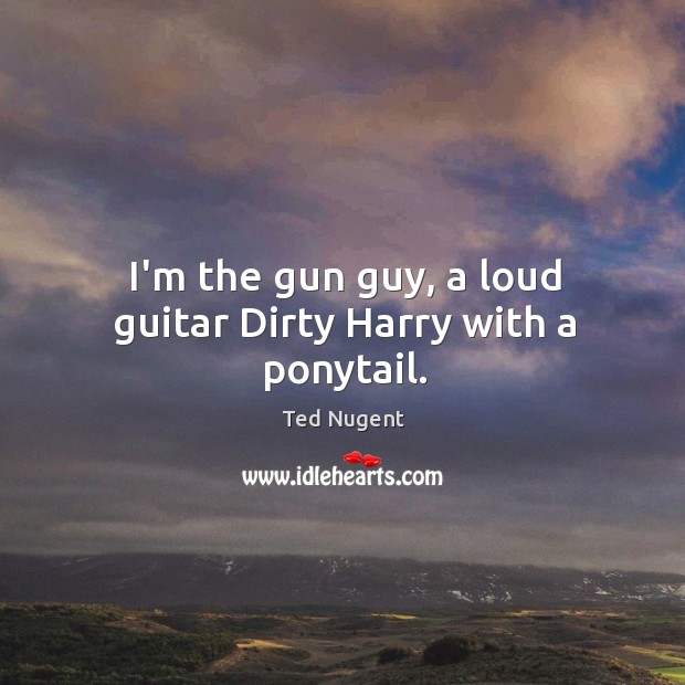 I’m the gun guy, a loud guitar Dirty Harry with a ponytail. Ted Nugent Picture Quote
