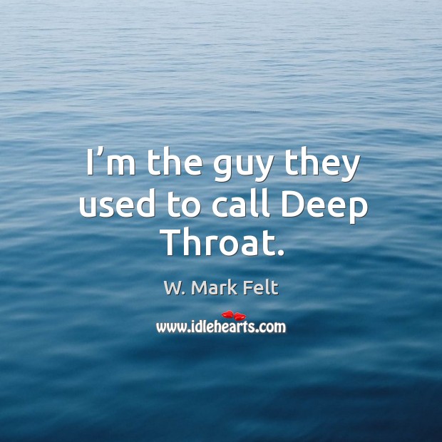 I’m the guy they used to call deep throat. W. Mark Felt Picture Quote