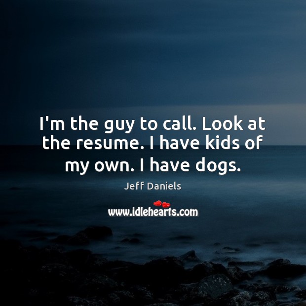 I’m the guy to call. Look at the resume. I have kids of my own. I have dogs. Jeff Daniels Picture Quote