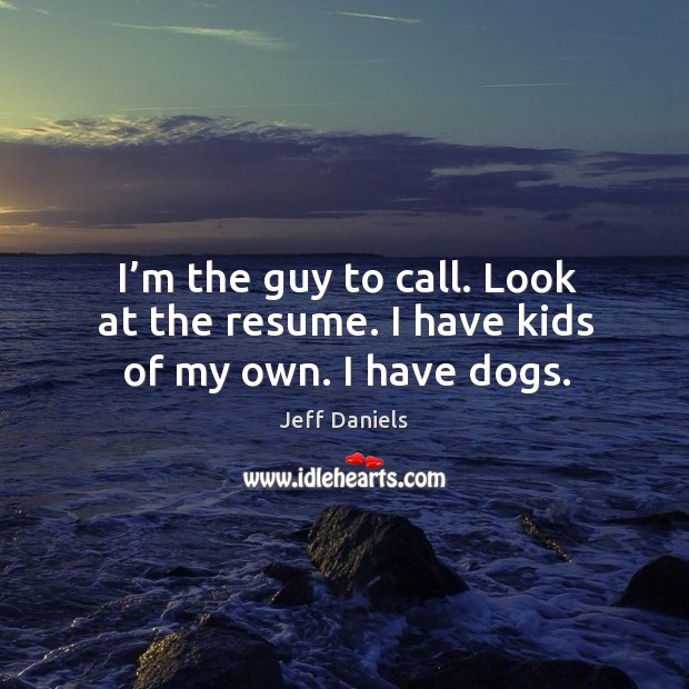 I’m the guy to call. Look at the resume. I have kids of my own. I have dogs. Jeff Daniels Picture Quote