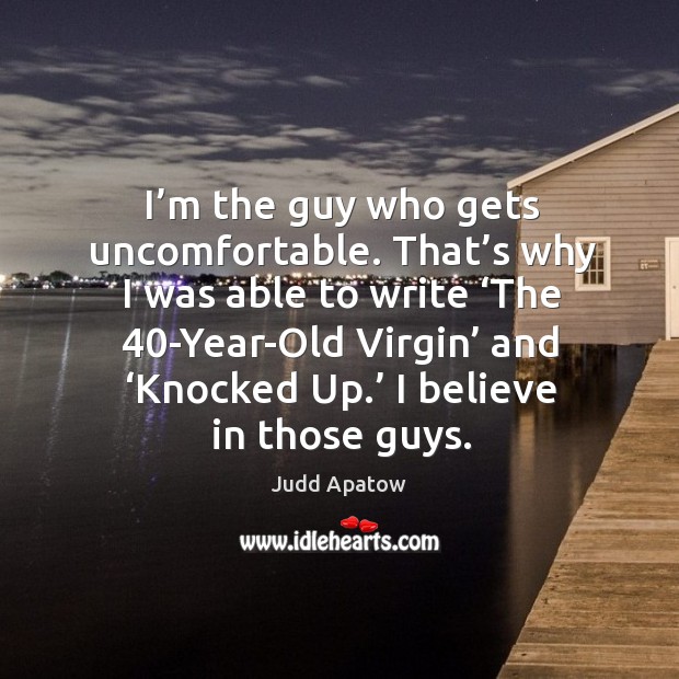 I’m the guy who gets uncomfortable. That’s why I was able to write ‘the 40-year-old virgin’ and ‘knocked up.’ Judd Apatow Picture Quote