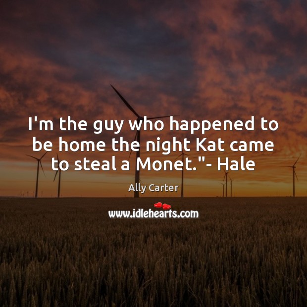I’m the guy who happened to be home the night Kat came to steal a Monet.”- Hale Ally Carter Picture Quote