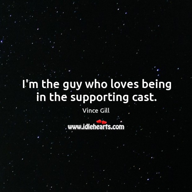 I’m the guy who loves being in the supporting cast. Vince Gill Picture Quote
