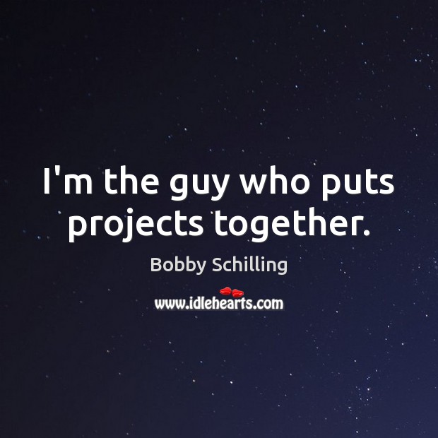 I’m the guy who puts projects together. Bobby Schilling Picture Quote