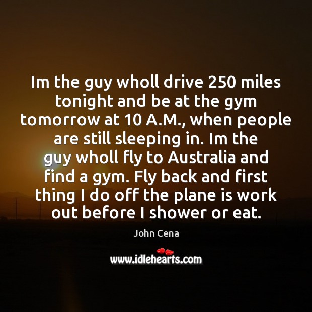 Im the guy wholl drive 250 miles tonight and be at the gym John Cena Picture Quote