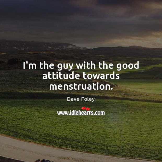 I’m the guy with the good attitude towards menstruation. Dave Foley Picture Quote