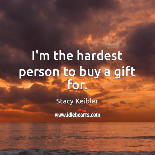 I’m the hardest person to buy a gift for. Stacy Keibler Picture Quote