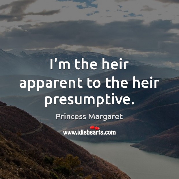 I’m the heir apparent to the heir presumptive. Image