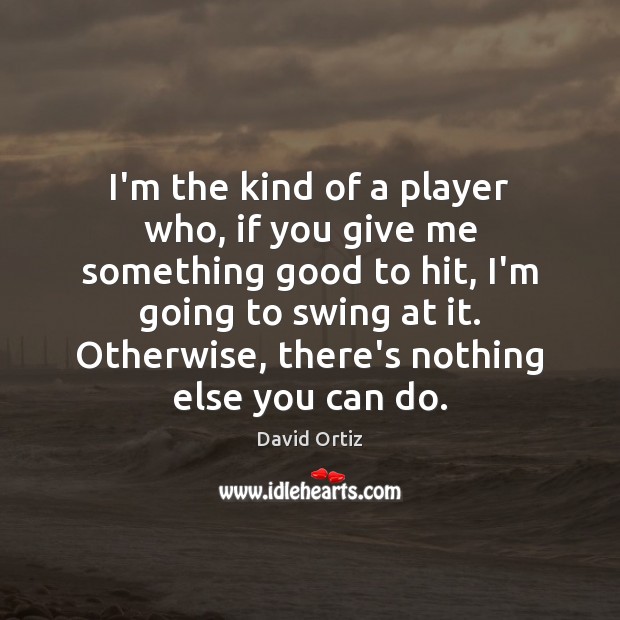 I’m the kind of a player who, if you give me something David Ortiz Picture Quote