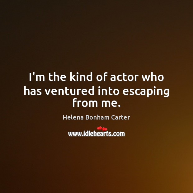I’m the kind of actor who has ventured into escaping from me. Helena Bonham Carter Picture Quote