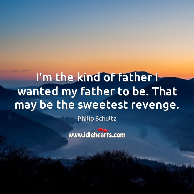 I’m the kind of father I wanted my father to be. That may be the sweetest revenge. Philip Schultz Picture Quote