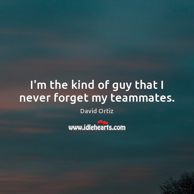 I’m the kind of guy that I never forget my teammates. David Ortiz Picture Quote