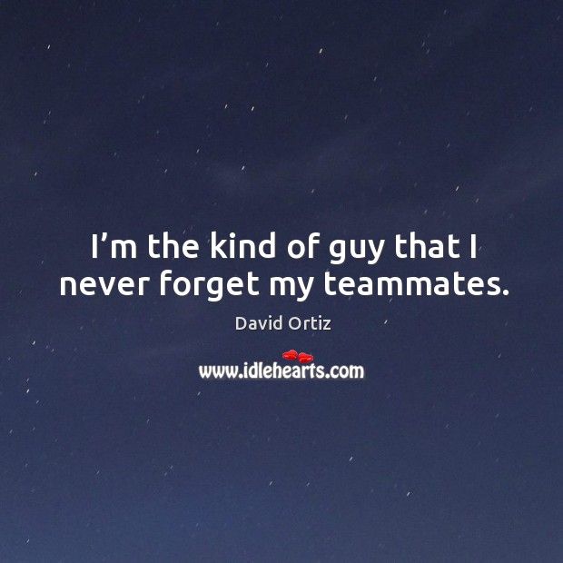 I’m the kind of guy that I never forget my teammates. Image