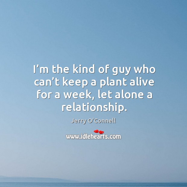 I’m the kind of guy who can’t keep a plant alive for a week, let alone a relationship. Jerry O’Connell Picture Quote