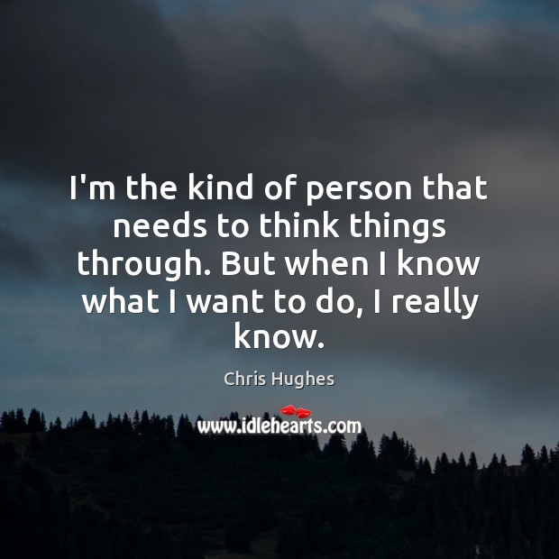I’m the kind of person that needs to think things through. But Chris Hughes Picture Quote