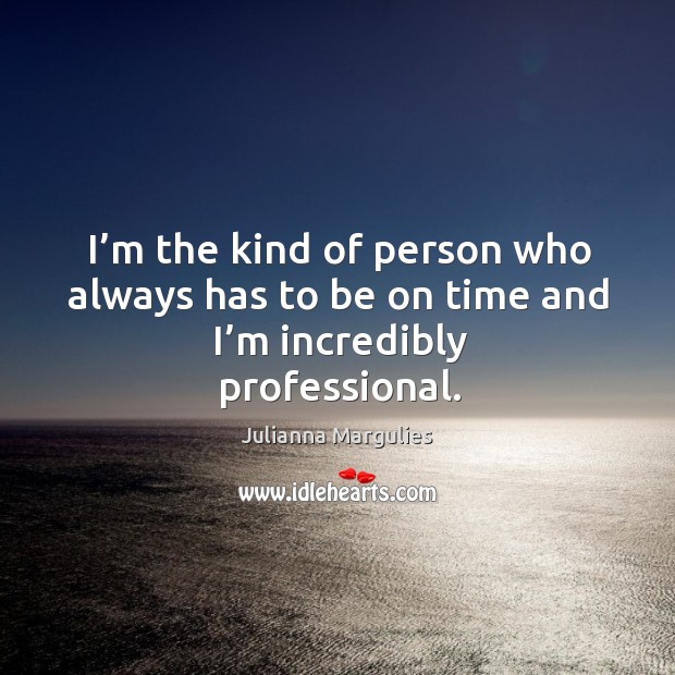 I’m the kind of person who always has to be on time and I’m incredibly professional. Julianna Margulies Picture Quote