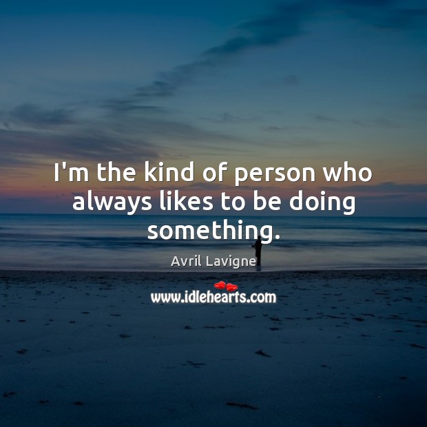 I’m the kind of person who always likes to be doing something. Avril Lavigne Picture Quote