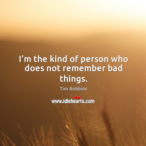 I’m the kind of person who does not remember bad things. Tim Robbins Picture Quote