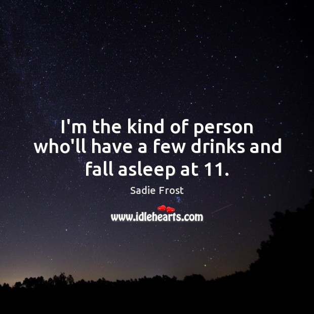 I’m the kind of person who’ll have a few drinks and fall asleep at 11. Sadie Frost Picture Quote